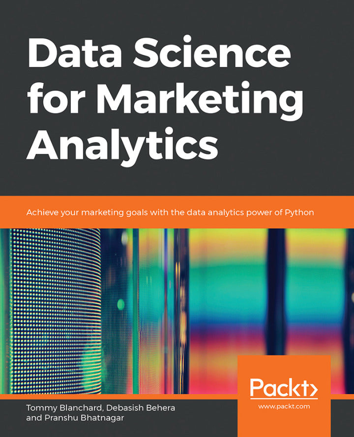 Data Science for Marketing Analytics 1st Edition Achieve your marketing goals with the data analytics power of Python